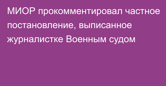 МИОР прокомментировал частное постановление, выписанное журналистке Военным судом