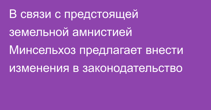 В связи с предстоящей земельной амнистией Минсельхоз предлагает внести изменения в законодательство