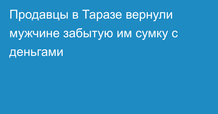 Продавцы в Таразе вернули мужчине забытую им сумку с деньгами