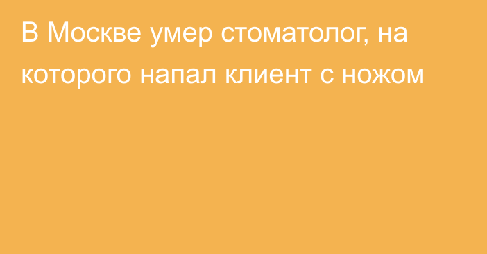 В Москве умер стоматолог, на которого напал клиент с ножом