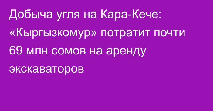 Добыча угля на Кара-Кече: «Кыргызкомур» потратит почти 69 млн сомов на аренду экскаваторов