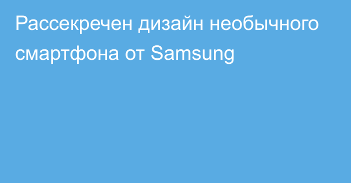 Рассекречен дизайн необычного смартфона от Samsung