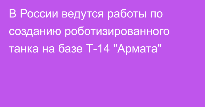 В России ведутся работы по созданию роботизированного танка на базе Т-14 