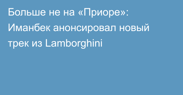 Больше не на «Приоре»: Иманбек анонсировал новый трек из Lamborghini