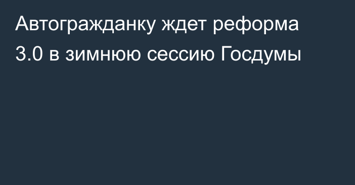 Автогражданку ждет реформа 3.0 в зимнюю сессию Госдумы