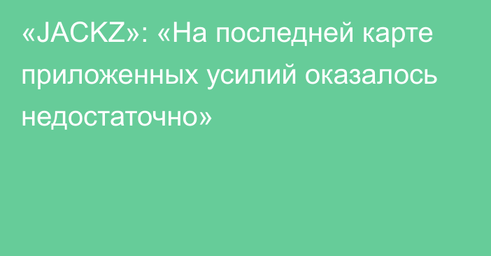 «JACKZ»: «На последней карте приложенных усилий оказалось недостаточно»