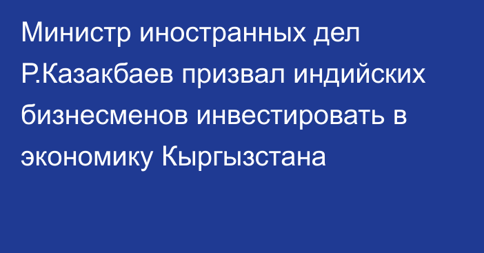 Министр иностранных дел Р.Казакбаев призвал индийских бизнесменов инвестировать в экономику Кыргызстана