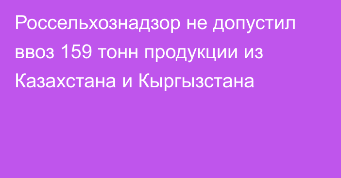 Россельхознадзор не допустил ввоз 159 тонн продукции из Казахстана и Кыргызстана