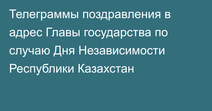 Телеграммы поздравления в адрес Главы государства по случаю Дня Независимости Республики Казахстан