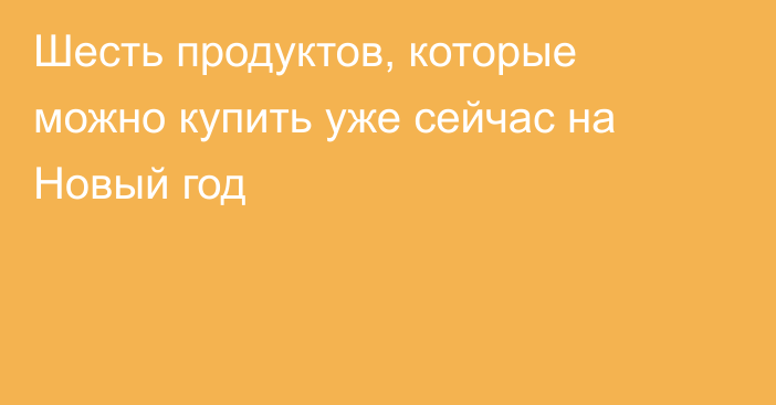 Шесть продуктов, которые можно купить уже сейчас на Новый год