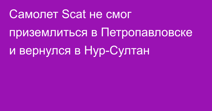 Самолет Scat не смог приземлиться в Петропавловске и вернулся в Нур-Султан