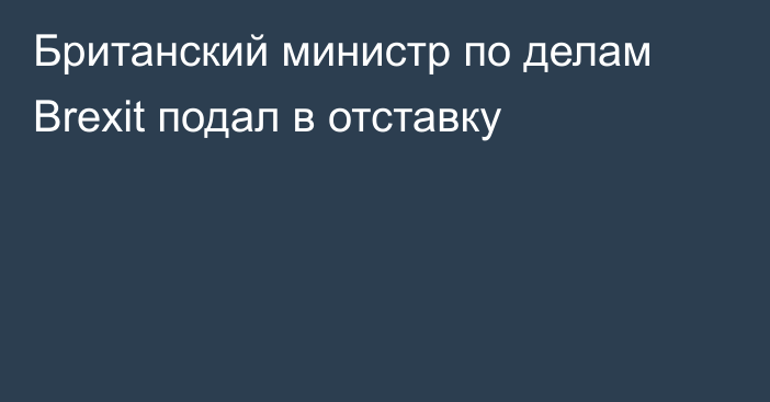 Британский министр по делам Brexit подал в отставку