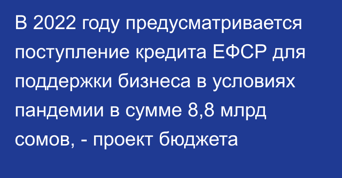 В 2022 году предусматривается поступление кредита ЕФСР для поддержки бизнеса в условиях пандемии в сумме 8,8 млрд сомов, - проект бюджета