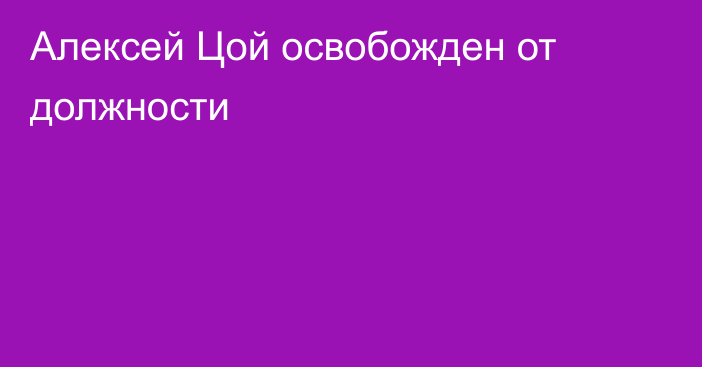 Алексей Цой освобожден от должности