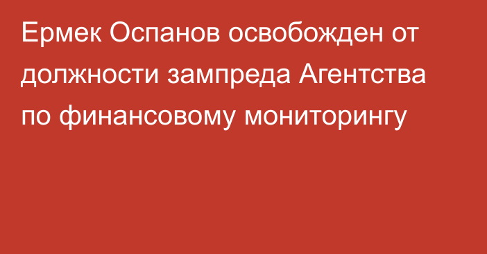 Ермек Оспанов освобожден от должности зампреда Агентства по финансовому мониторингу