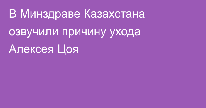 В Минздраве Казахстана озвучили причину ухода Алексея Цоя