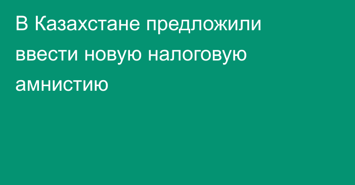 В Казахстане предложили ввести новую налоговую амнистию