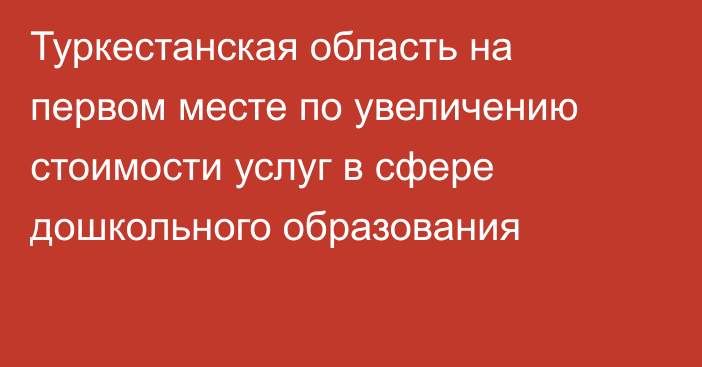 Туркестанская область на первом месте по увеличению стоимости услуг в  сфере дошкольного образования