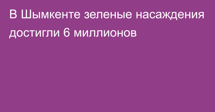 В Шымкенте зеленые насаждения достигли 6 миллионов