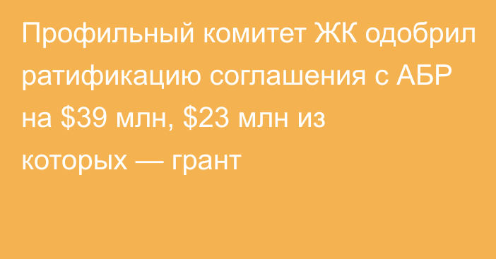 Профильный комитет ЖК одобрил ратификацию соглашения с АБР на $39 млн, $23 млн из которых — грант