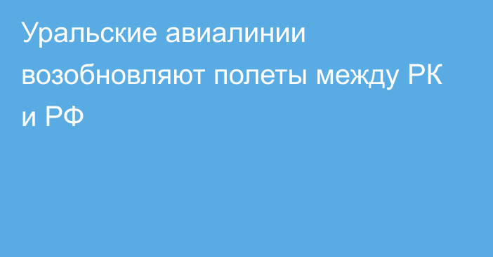 Уральские авиалинии возобновляют полеты между РК и РФ