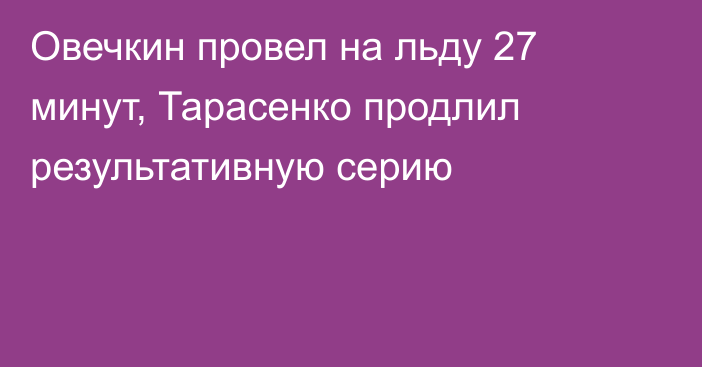 Овечкин провел на льду 27 минут, Тарасенко продлил результативную серию