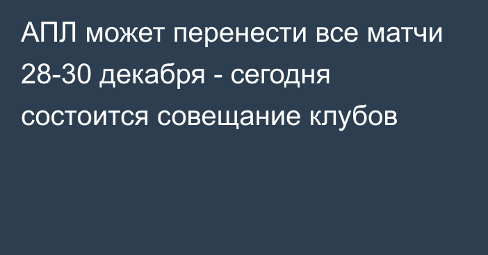 АПЛ может перенести все матчи 28-30 декабря - сегодня состоится совещание клубов