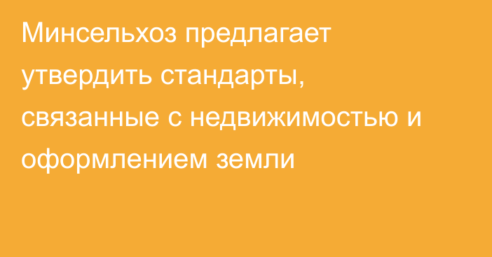 Минсельхоз предлагает утвердить стандарты, связанные с недвижимостью и оформлением земли