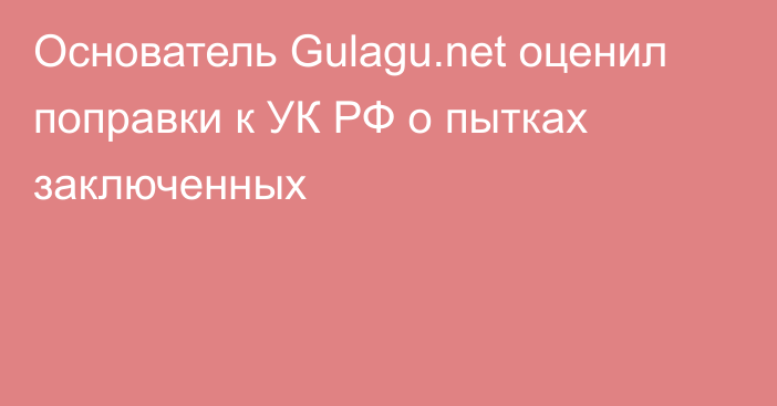 Основатель Gulagu.net оценил поправки к УК РФ о пытках заключенных