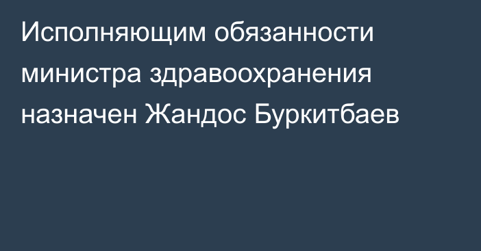 Исполняющим обязанности министра здравоохранения назначен Жандос Буркитбаев