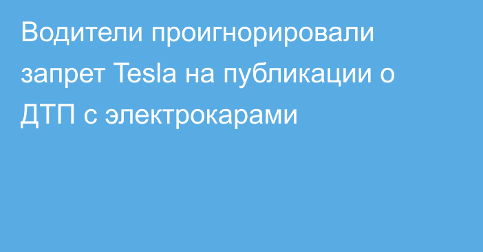 Водители проигнорировали запрет Tesla на публикации о ДТП с электрокарами