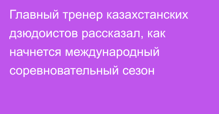 Главный тренер казахстанских дзюдоистов рассказал, как начнется международный соревновательный сезон