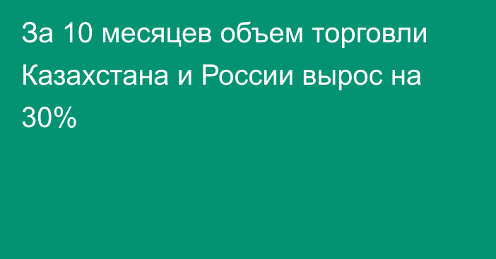 За 10 месяцев объем торговли Казахстана и России вырос на 30%