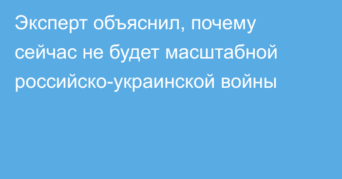 Эксперт объяснил, почему сейчас не будет масштабной российско-украинской войны