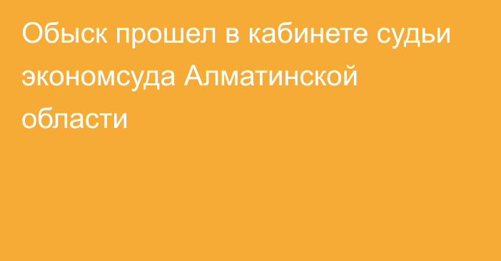 Обыск прошел в кабинете судьи экономсуда Алматинской области