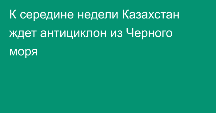 К середине недели Казахстан ждет антициклон из Черного моря