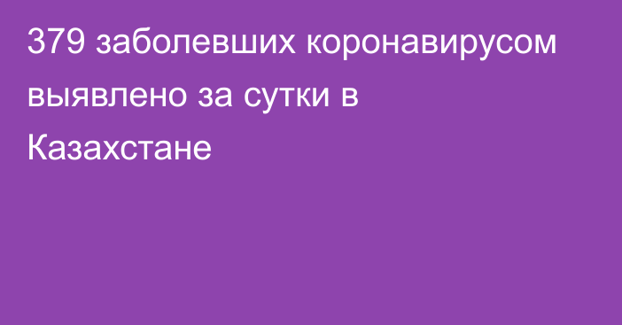 379 заболевших коронавирусом выявлено за сутки в Казахстане