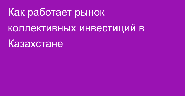 Как работает рынок коллективных инвестиций в Казахстане