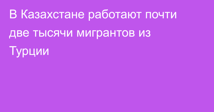 В Казахстане работают почти две тысячи мигрантов из Турции