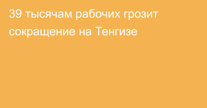 39 тысячам рабочих грозит сокращение на Тенгизе