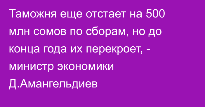 Таможня еще отстает на 500 млн сомов по сборам, но до конца года их перекроет, - министр экономики Д.Амангельдиев