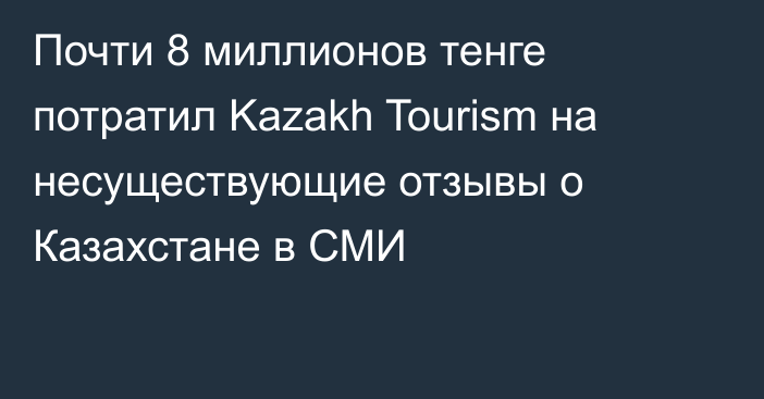 Почти 8 миллионов тенге потратил Kazakh Tourism на несуществующие отзывы о Казахстане в СМИ