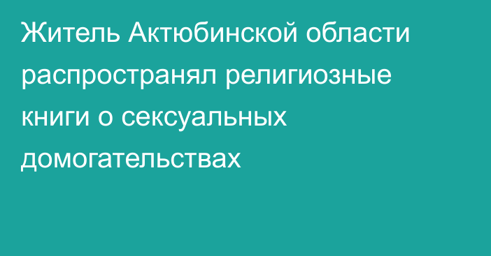 Житель Актюбинской области распространял религиозные книги о сексуальных домогательствах