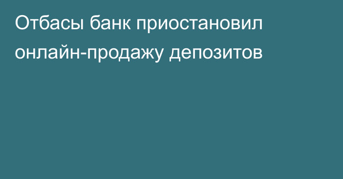 Отбасы банк приостановил онлайн-продажу депозитов