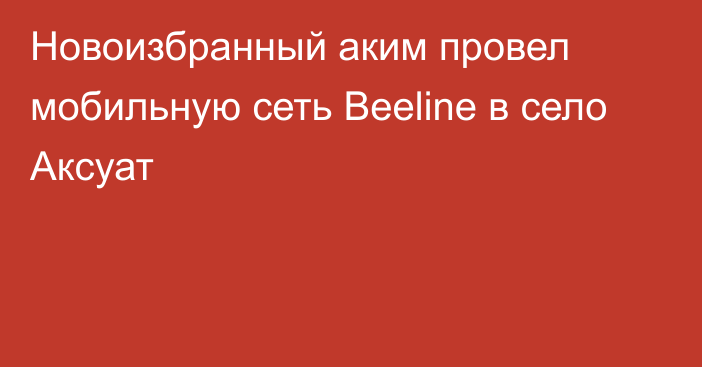 Новоизбранный аким провел мобильную сеть Beeline в село Аксуат