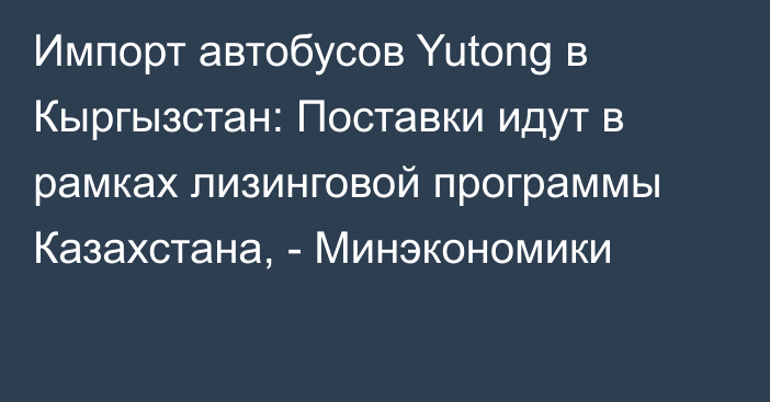 Импорт автобусов Yutong в Кыргызстан: Поставки идут в рамках лизинговой программы Казахстана, - Минэкономики