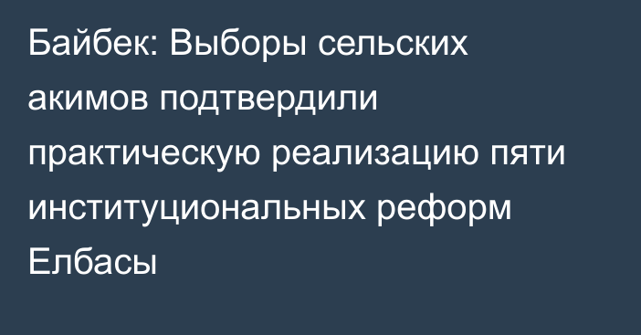 Байбек: Выборы сельских акимов подтвердили практическую реализацию пяти институциональных реформ Елбасы