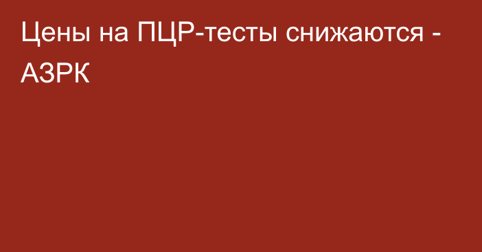 Цены на ПЦР-тесты снижаются - АЗРК