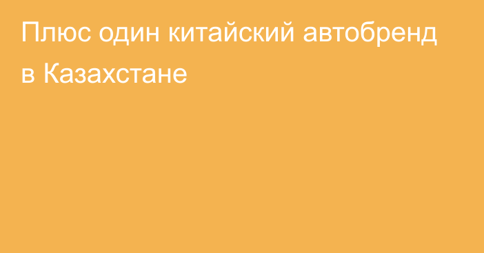 Плюс один китайский автобренд в Казахстане