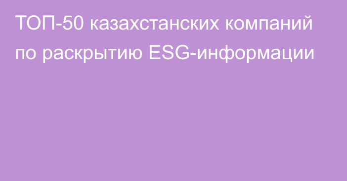 ТОП-50 казахстанских компаний по
раскрытию ESG-информации